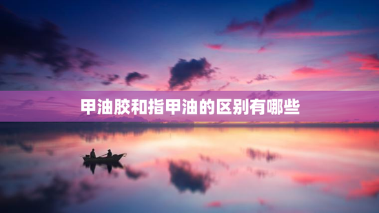 甲油胶和指甲油的区别有哪些