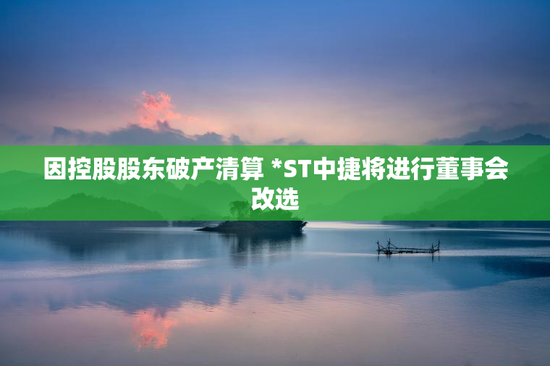 因控股股东破产清算 *ST中捷将进行董事会改选