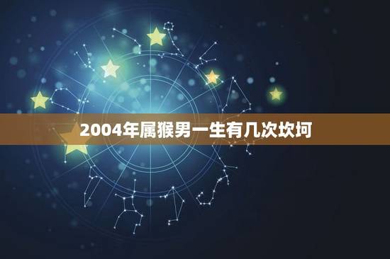 2004年属猴男一生有几次坎坷(命运多舛挑战不断)