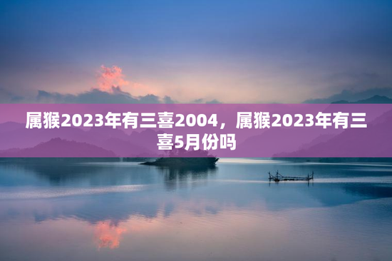 属猴2023年有三喜2004，属猴2023年有三喜5月份吗