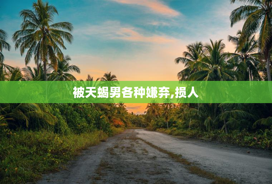 被天蝎男各种嫌弃,损人