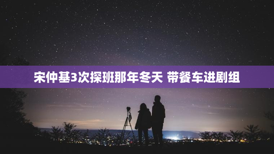 宋仲基3次探班那年冬天 带餐车进剧组