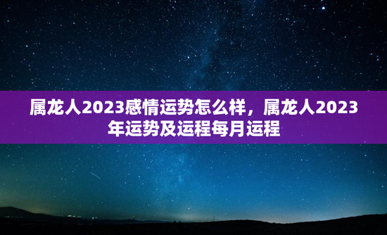 属龙人2023感情运势怎么样，属龙人2023年运势及运程每月运程