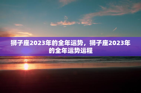 狮子座2023年的全年运势，狮子座2023年的全年运势运程