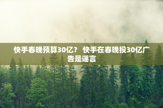 快手春晚预算30亿？ 快手在春晚投30亿广告是谣言
