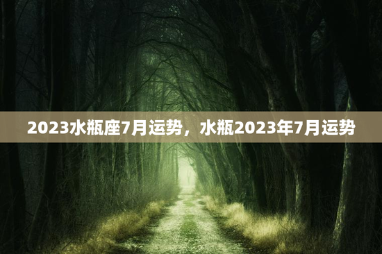 2023水瓶座7月运势，水瓶2023年7月运势
