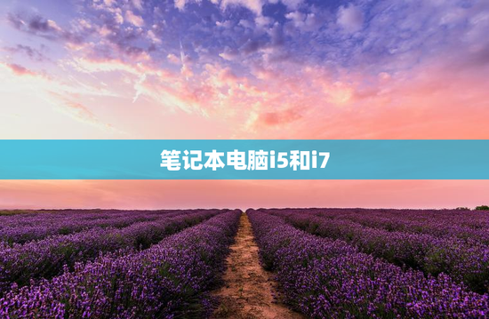 笔记本电脑i5和i7