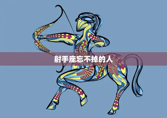 射手座忘不掉的人(如何让射手座难以忘怀)