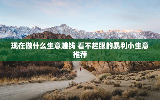 现在做什么生意赚钱 看不起眼的暴利小生意推荐