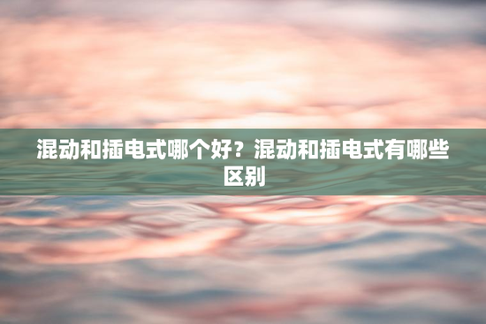 混动和插电式哪个好？混动和插电式有哪些区别