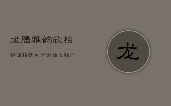 龙腾雅韵，欣怡福泽：精选生肖龙姓女孩吉庆美名