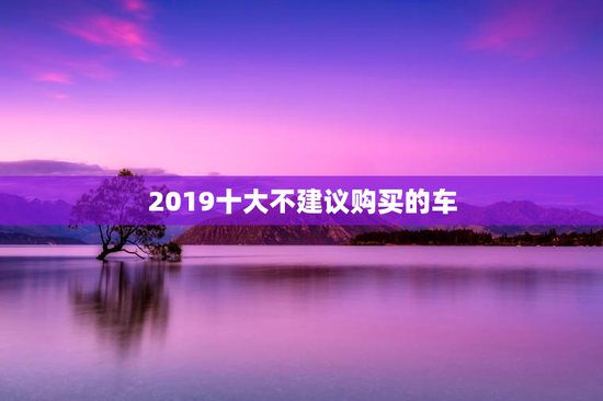 2019十大不建议购买的车