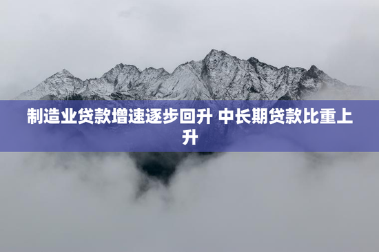 制造业贷款增速逐步回升 中长期贷款比重上升