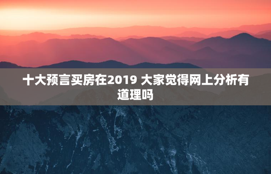 十大预言买房在2019 大家觉得网上分析有道理吗