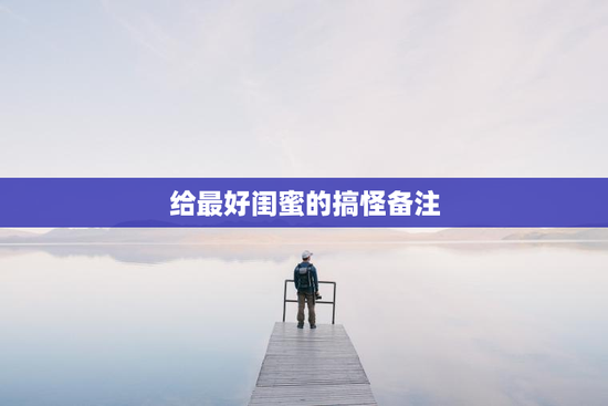 给最好闺蜜的搞怪备注