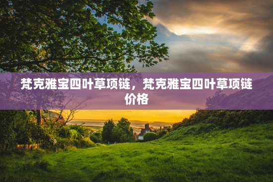 梵克雅宝四叶草项链，梵克雅宝四叶草项链价格