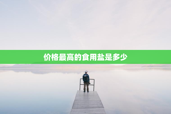 价格最高的食用盐是多少