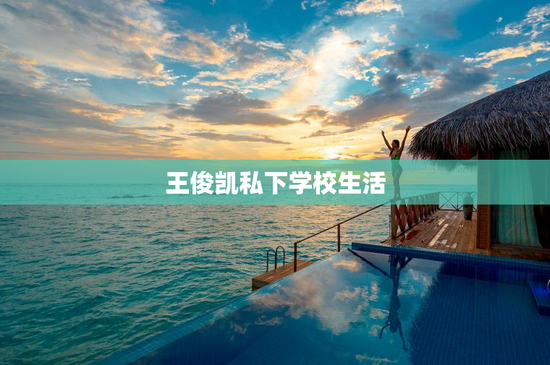 王俊凯私下学校生活