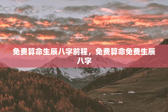 免费算命生辰八字前程，免费算命免费生辰八字