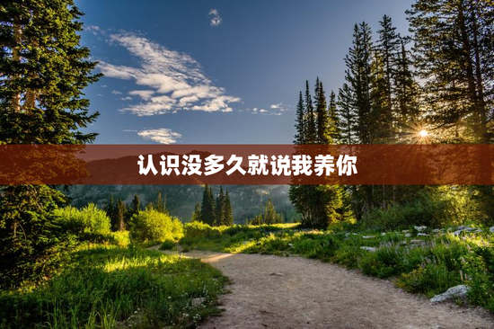 认识没多久就说我养你