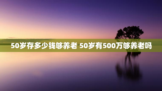 50岁存多少钱够养老 50岁有500万够养老吗