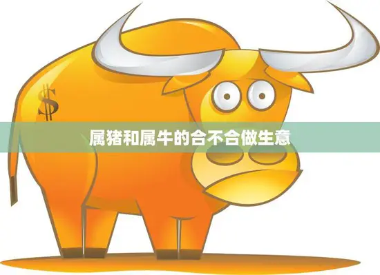 属猪和属牛的合不合做生意(如何避免摩擦)