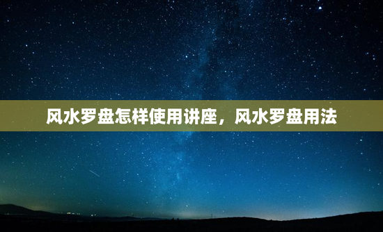 风水罗盘怎样使用讲座，风水罗盘用法