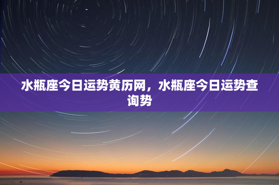 水瓶座今日运势黄历网，水瓶座今日运势查询势