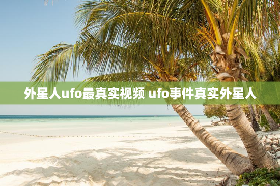 外星人ufo最真实视频 ufo事件真实外星人