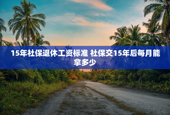 15年社保退休工资标准 社保交15年后每月能拿多少