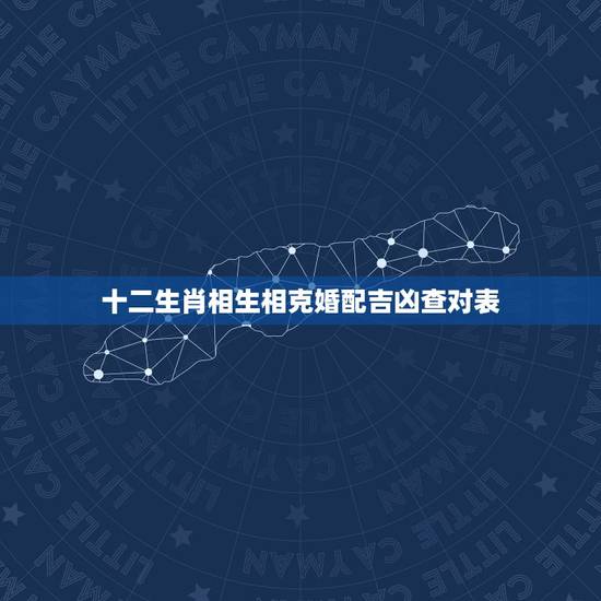 十二生肖相生相克婚配吉凶查对表(看懂婚姻中的生肖相克与相生)
