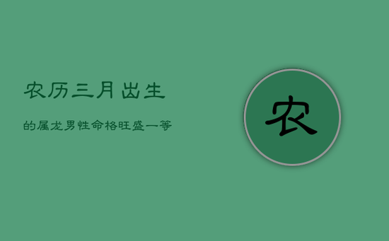 农历三月出生的属龙男性：命格旺盛，一等好命的奥秘