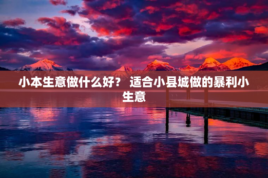 小本生意做什么好？ 适合小县城做的暴利小生意