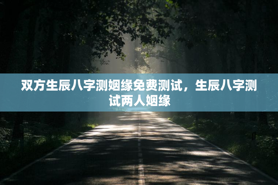双方生辰八字测姻缘免费测试，生辰八字测试两人姻缘