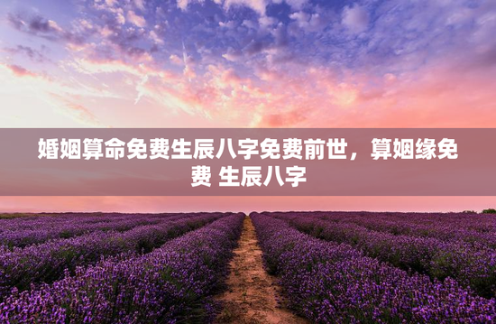 婚姻算命免费生辰八字免费前世，算姻缘免费 生辰八字