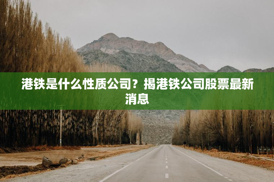 港铁是什么性质公司？揭港铁公司股票最新消息