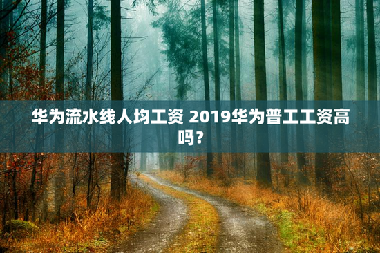 华为流水线人均工资 2019华为普工工资高吗？