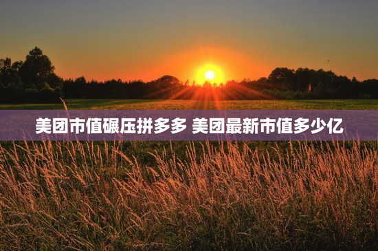 美团市值碾压拼多多 美团最新市值多少亿