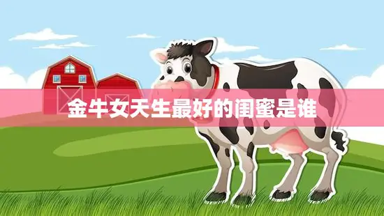 金牛女天生最好的闺蜜是谁(揭秘最佳闺蜜应该具备哪些特质)