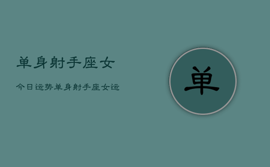 单身射手座女今日运势，单身射手座女运势今日