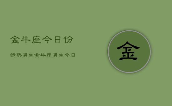 金牛座今日份运势男生，金牛座男生今日运势详解