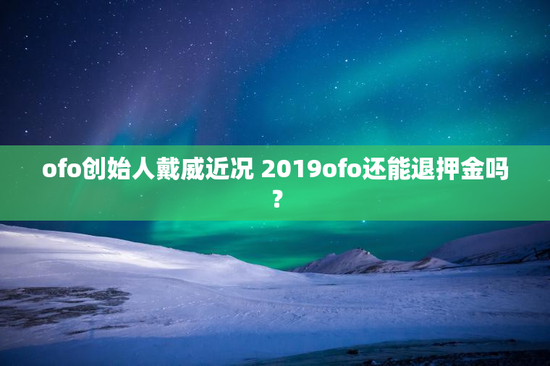 ofo创始人戴威近况 2019ofo还能退押金吗？