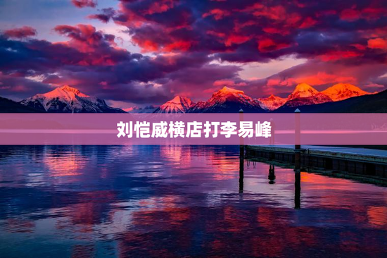 刘恺威横店打李易峰