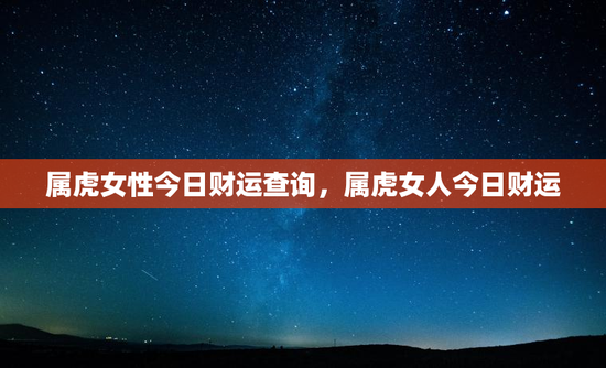 属虎女性今日财运查询，属虎女人今日财运
