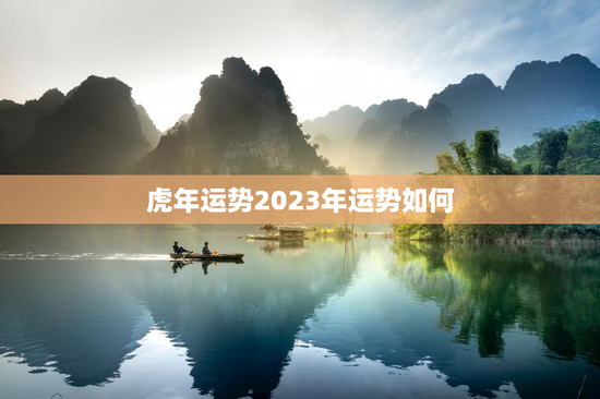 虎年运势2023年运势如何，个人运势查询2023