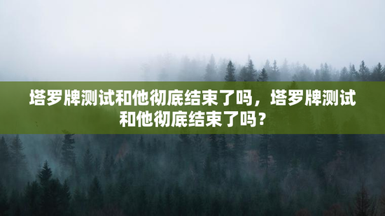 塔罗牌测试和他彻底结束了吗，塔罗牌测试和他彻底结束了吗？