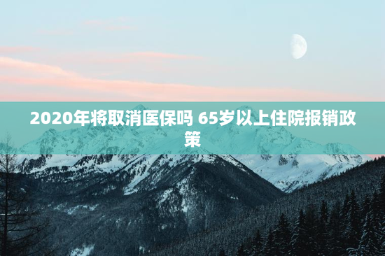 2020年将取消医保吗 65岁以上住院报销政策