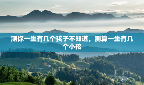 测你一生有几个孩子不知道，测算一生有几个小孩