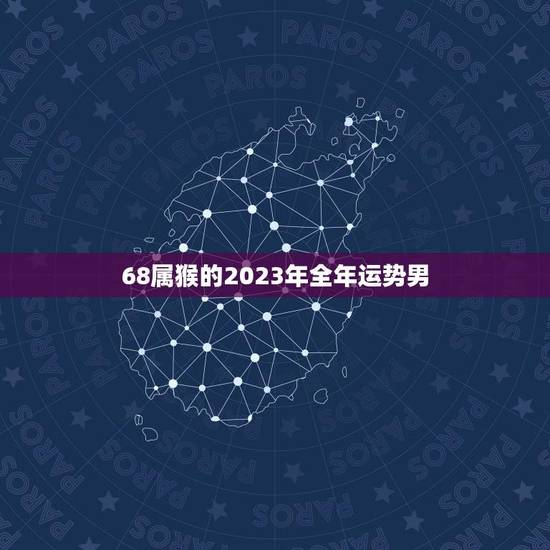 68属猴的2023年全年运势男(财运亨通事业顺利感情稳定)
