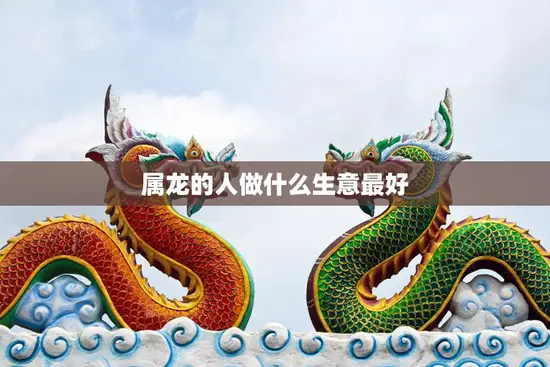 属龙的人做什么生意最好(探究龙年生肖的创业方向)